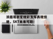 虎扑体育-浓眉哥新星精彩发挥表现惊艳，SKT未来可期！的简单介绍